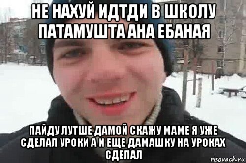 не нахуй идтди в школу патамушта ана ебаная пайду лутше дамой скажу маме я уже сделал уроки а и еще дамашку на уроках сделал, Мем Чувак это рэпчик