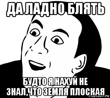 да ладно блять будто я нахуй не знал,что земля плоская