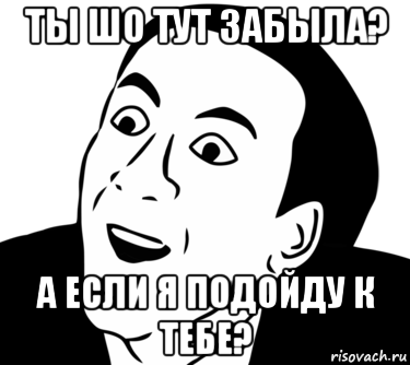 ты шо тут забыла? а если я подойду к тебе?, Мем  Да ладно