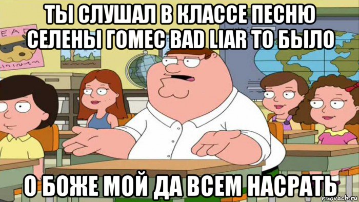 ты слушал в классе песню селены гомес bad liar то было о боже мой да всем насрать, Мем  Да всем насрать