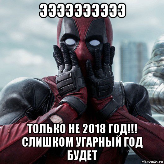 ээээээээээ только не 2018 год!!! слишком угарный год будет, Мем     Дэдпул