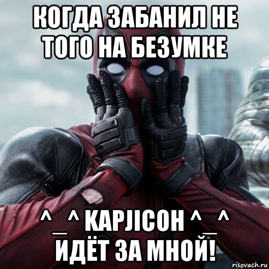 когда забанил не того на безумке ^_^ kapjicoh ^_^ идёт за мной!, Мем     Дэдпул