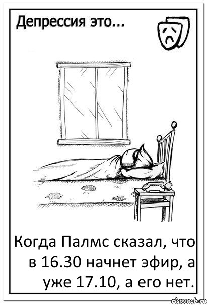 Когда Палмс сказал, что в 16.30 начнет эфир, а уже 17.10, а его нет., Комикс  Депрессия это