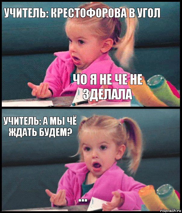 Учитель: Крестофорова в угол Чо я не че не зделала Учитель: а мы чё ждать будем? ...