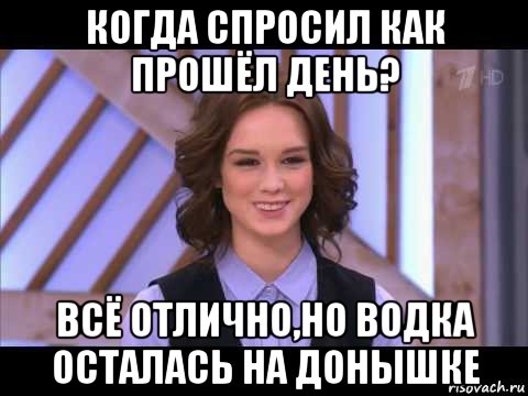 когда спросил как прошёл день? всё отлично,но водка осталась на донышке, Мем Диана Шурыгина улыбается