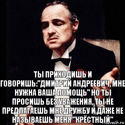 Ты приходишь и говоришь:"Дмитрий Андреевич, мне нужна ваша помощь" Но ты просишь без уважения, ты не предлагаешь мне дружбу и даже не называешь меня "крёстный", Комикс Дон Вито Корлеоне 1