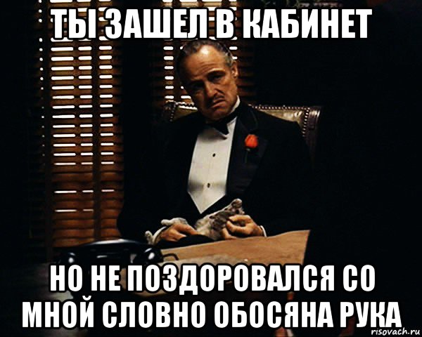 ты зашел в кабинет но не поздоровался со мной словно обосяна рука, Мем Дон Вито Корлеоне