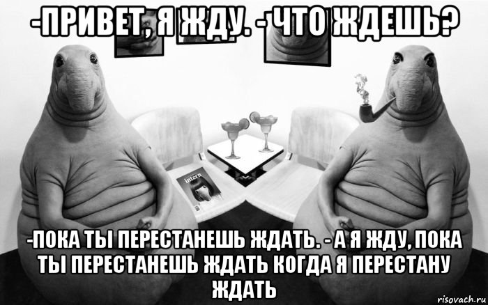 -привет, я жду. - что ждешь? -пока ты перестанешь ждать. - а я жду, пока ты перестанешь ждать когда я перестану ждать, Мем  Два ждуна