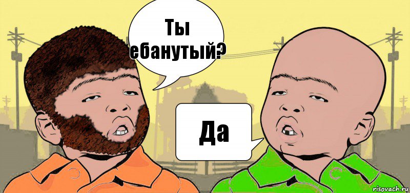 Ты ебанутый? Да