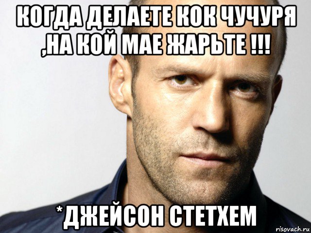 когда делаете кок чучуря ,на кой мае жарьте !!! *джейсон стетхем, Мем Джейсон Стэтхэм