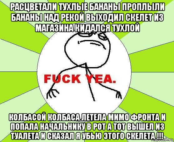 расцветали тухлые бананы проплыли бананы над рекой выходил скелет из магазина кидался тухлой колбасой колбаса летела мимо фронта и попала начальнику в рот а тот вышел из туалета и сказал я убью этого скелета !!!