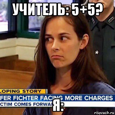 учитель: 5+5? я: