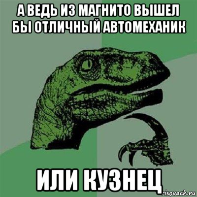 а ведь из магнито вышел бы отличный автомеханик или кузнец, Мем Филосораптор