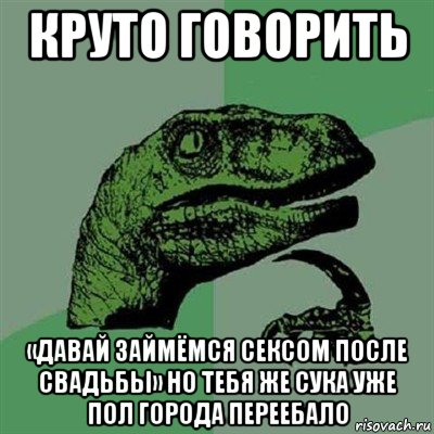 круто говорить «давай займёмся сексом после свадьбы» но тебя же сука уже пол города переебало, Мем Филосораптор