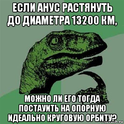 если анус растянуть до диаметра 13200 км, можно ли его тогда постауить на опорную идеально круговую орбиту?, Мем Филосораптор