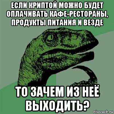 если криптой можно будет оплачивать кафе-рестораны, продукты питания и везде то зачем из неё выходить?, Мем Филосораптор