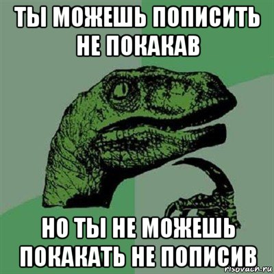 ты можешь пописить не покакав но ты не можешь покакать не пописив, Мем Филосораптор