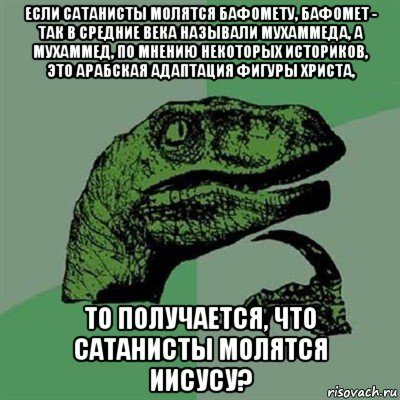 если сатанисты молятся бафомету, бафомет - так в средние века называли мухаммеда, а мухаммед, по мнению некоторых историков, это арабская адаптация фигуры христа, то получается, что сатанисты молятся иисусу?, Мем Филосораптор