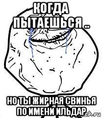 когда пытаешься .. но ты жирная свинья по имени ильдар, Мем Forever Alone