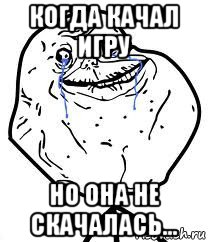 когда качал игру но она не скачалась..., Мем Forever Alone