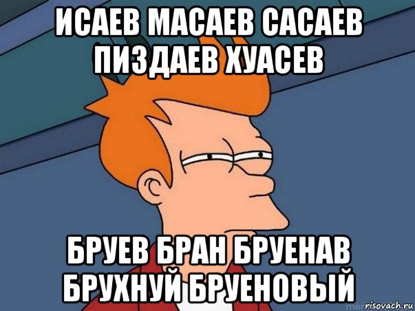 исаев масаев сасаев пиздаев хуасев бруев бран бруенав брухнуй бруеновый, Мем  Фрай (мне кажется или)