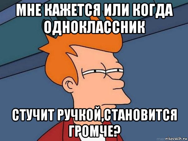 мне кажется или когда одноклассник стучит ручкой,становится громче?, Мем  Фрай (мне кажется или)