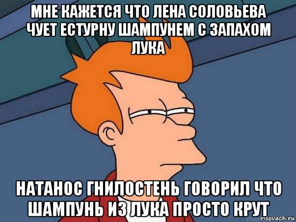 мне кажется что лена соловьева чует естурну шампунем с запахом лука натанос гнилостень говорил что шампунь из лука просто крут, Мем  Фрай (мне кажется или)