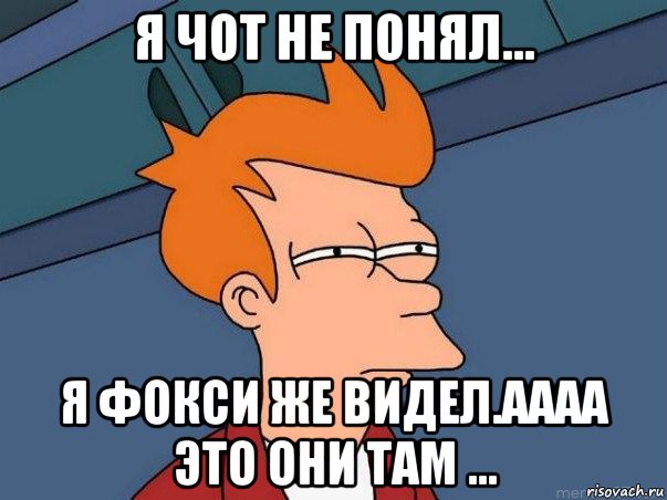 я чот не понял... я фокси же видел.аааа это они там ..., Мем  Фрай (мне кажется или)