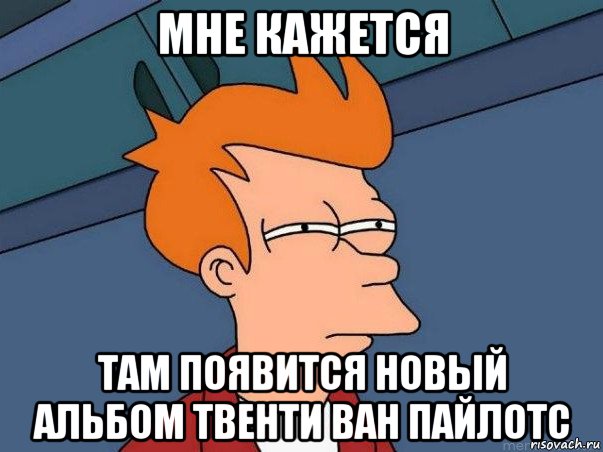 мне кажется там появится новый альбом твенти ван пайлотс, Мем  Фрай (мне кажется или)