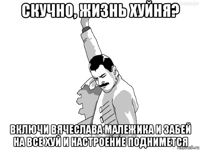 скучно, жизнь хуйня? включи вячеслава малежика и забей на все хуй и настроение поднимется