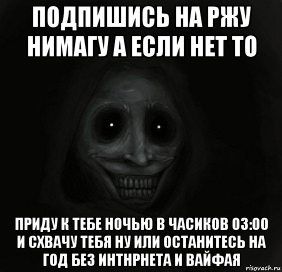 подпишись на ржу нимагу а если нет то приду к тебе ночью в часиков 03:00 и схвачу тебя ну или останитесь на год без интнрнета и вайфая