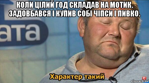 коли цілий год складав на мотик. задовбався і купив собі чіпси і пивко. , Мем  Характер такий