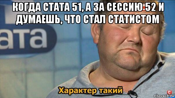 когда стата 51, а за сессию 52 и думаешь, что стал статистом , Мем  Характер такий