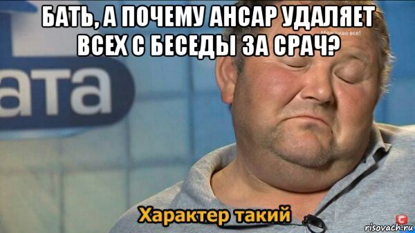 бать, а почему ансар удаляет всех с беседы за срач? , Мем  Характер такий