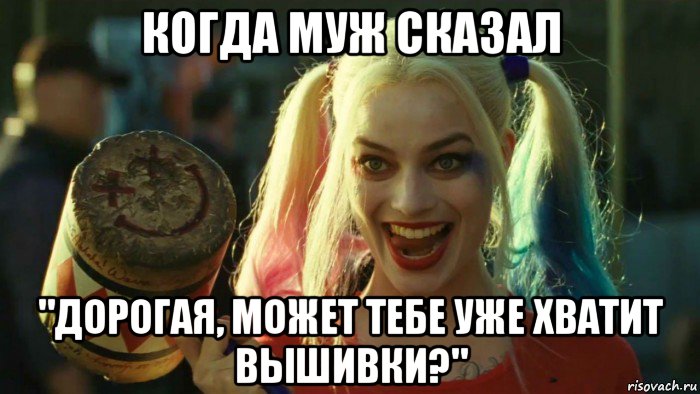 когда муж сказал "дорогая, может тебе уже хватит вышивки?", Мем    Harley quinn