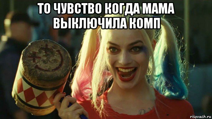 то чувство когда мама выключила комп , Мем    Harley quinn