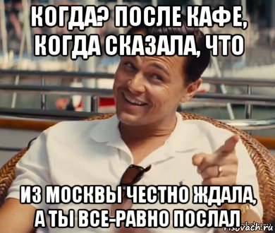 когда? после кафе, когда сказала, что из москвы честно ждала, а ты все-равно послал, Мем Хитрый Гэтсби