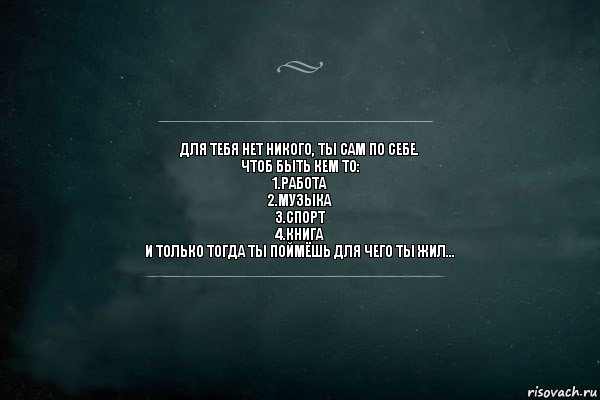 Для тебя нет никого, ты сам по себе.
Чтоб быть кем то:
1.Работа
2.Музыка
3.Спорт
4.Книга
И только тогда ты поймёшь для чего ты жил..., Комикс Игра Слов