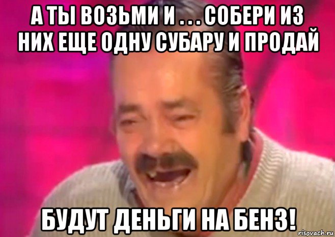 а ты возьми и . . . собери из них еще одну субару и продай будут деньги на бенз!, Мем  Испанец