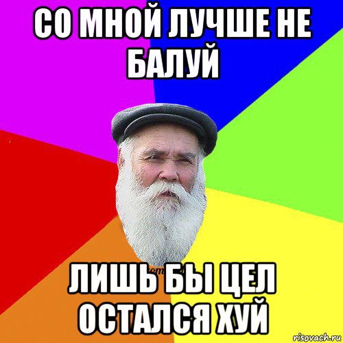 со мной лучше не балуй лишь бы цел остался хуй, Мем Как говорил мой Дед