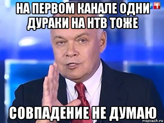 на первом канале одни дураки на нтв тоже совпадение не думаю, Мем Киселёв 2014