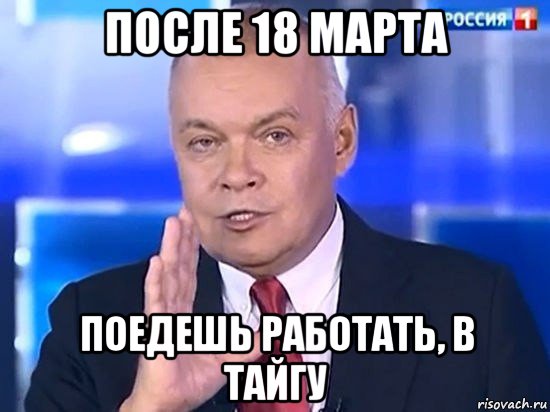 после 18 марта поедешь работать, в тайгу, Мем Киселёв 2014