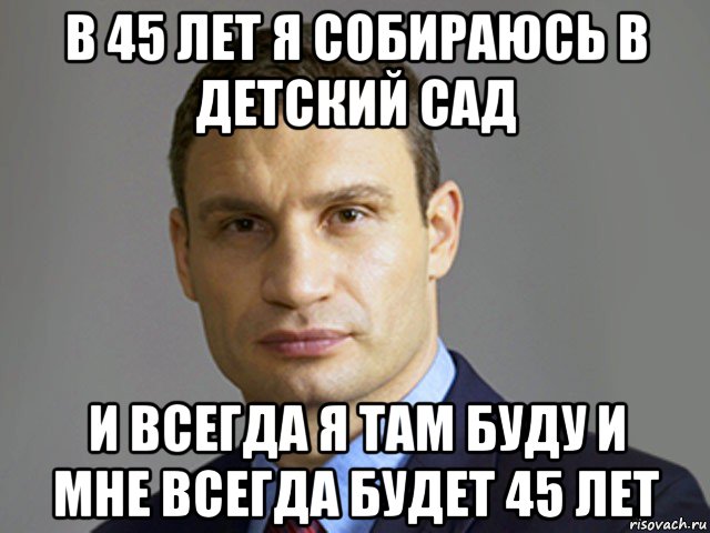 в 45 лет я собираюсь в детский сад и всегда я там буду и мне всегда будет 45 лет, Мем Кличко тупит