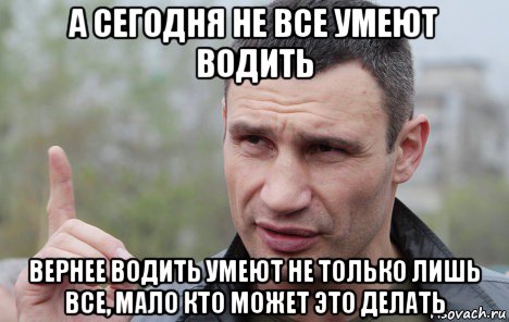 а сегодня не все умеют водить вернее водить умеют не только лишь все, мало кто может это делать