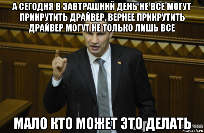 а сегодня в завтрашний день не все могут прикрутить драйвер, вернее прикрутить драйвер могут не только лишь все мало кто может это делать, Мем кличко философ