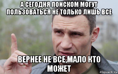 а сегодня поиском могут пользоваться не только лишь все вернее не все,мало кто может, Мем Кличко говорит