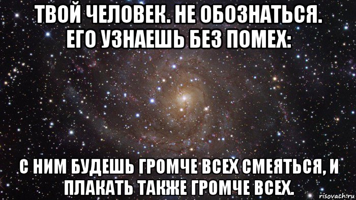 твой человек. не обознаться. его узнаешь без помех: с ним будешь громче всех смеяться, и плакать также громче всех.