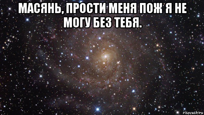 масянь, прости меня пож я не могу без тебя. 