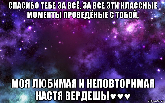 спасибо тебе за всё, за все эти классные моменты проведёные с тобой, моя любимая и неповторимая настя вердешь!♥♥♥