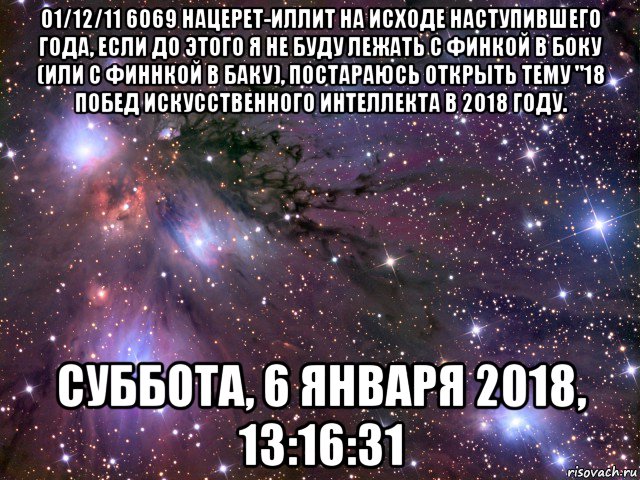 01/12/11 6069 нацерет-иллит на исходе наступившего года, если до этого я не буду лежать с финкой в боку (или с финнкой в баку), постараюсь открыть тему "18 побед искусственного интеллекта в 2018 году. суббота, 6 января 2018, 13:16:31, Мем Космос